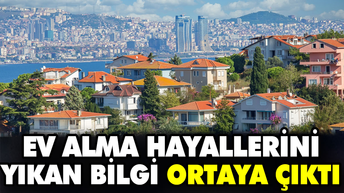 Ev alma hayallerini yıkan bilgi ortaya çıktı