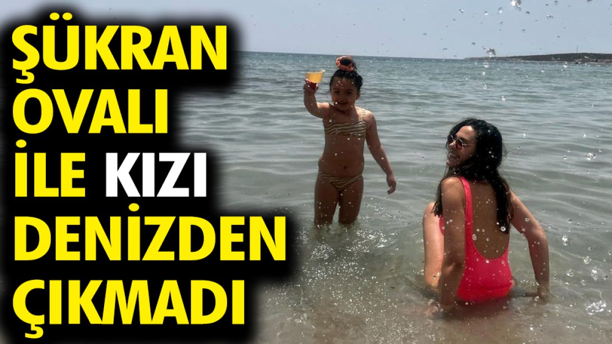 Şükran Ovalı ile kızı denizden çıkmadı