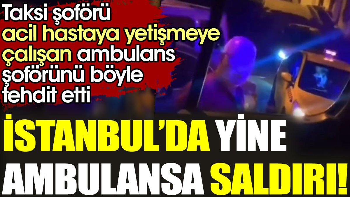 İstanbul’da yine ambulansa saldırı! Taksi şoförü acil hastaya yetişen ambulans şoförünü tehdit etti