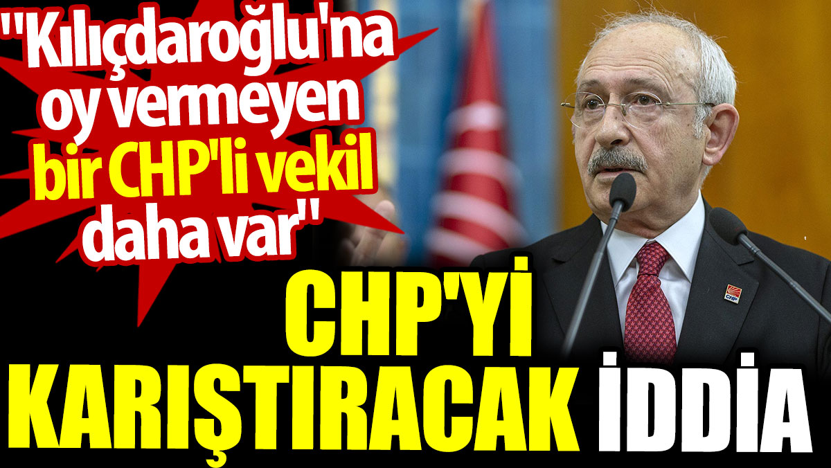 CHP'yi karıştıracak iddia: Kılıçdaroğlu'na oy vermeyen bir CHP'li vekil daha var