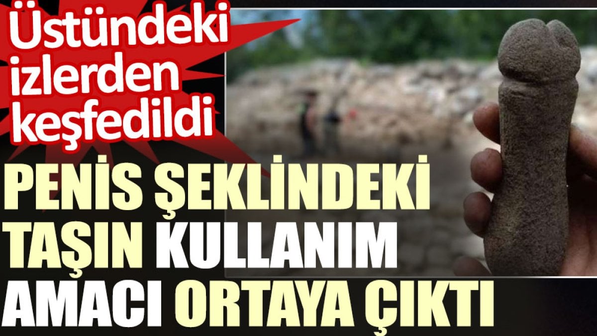 Penis şeklindeki taşın ne için kullanıldığı üstündeki izlerden keşfedildi