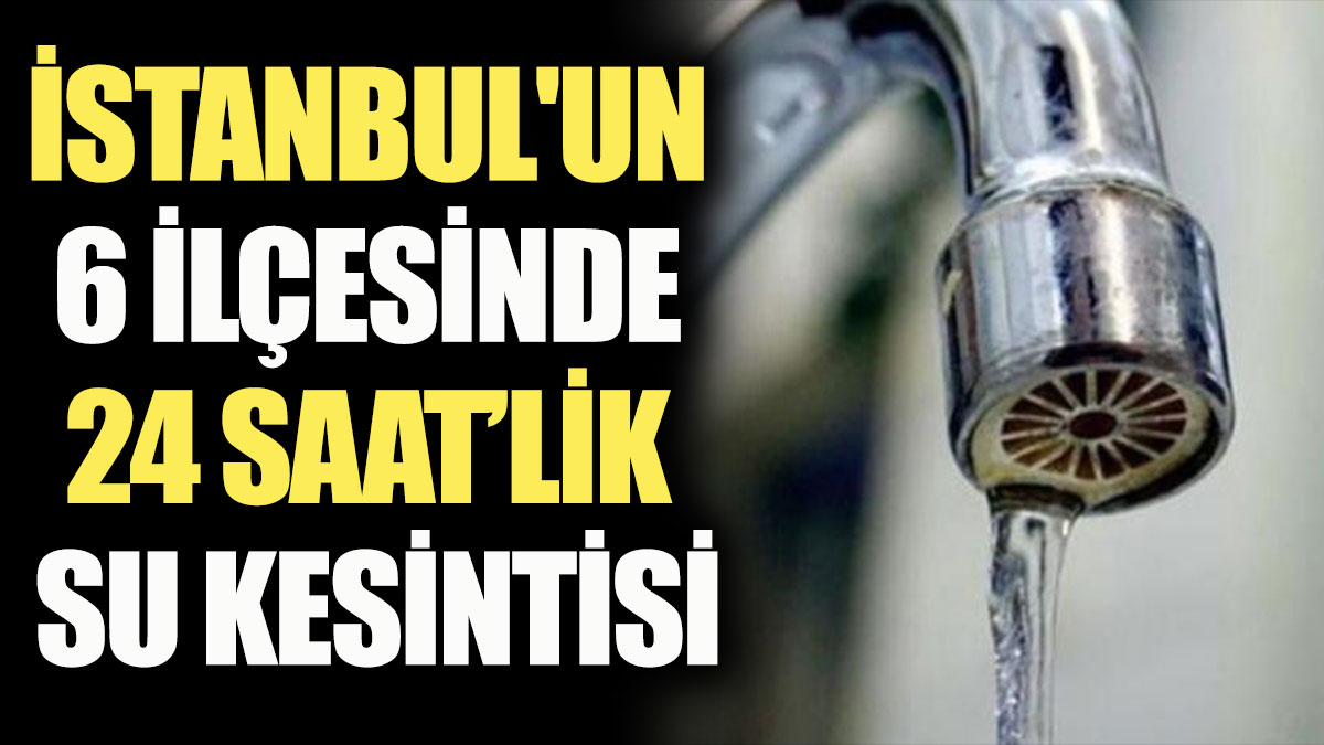 İstanbul'un 6 ilçesinde 24 saat süreli su kesintisi