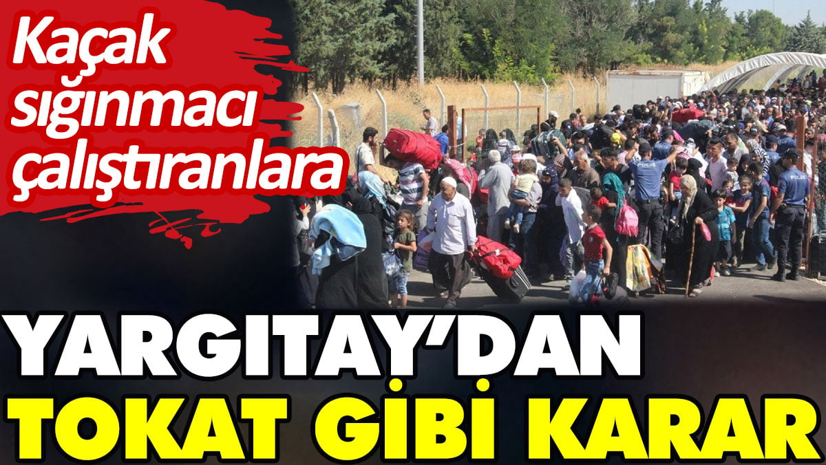 Kaçak sığınmacı çalıştıranlara Yargıtay’dan tokat gibi karar