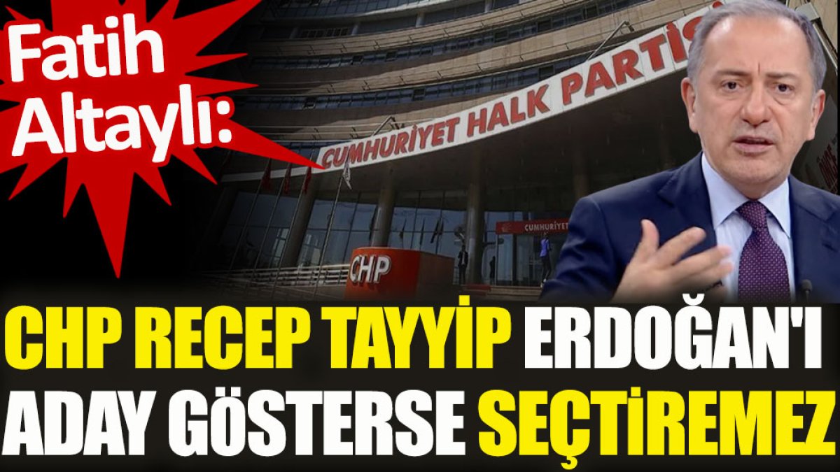 Fatih Altaylı: CHP Recep Tayyip Erdoğan’ı aday gösterse seçtiremez