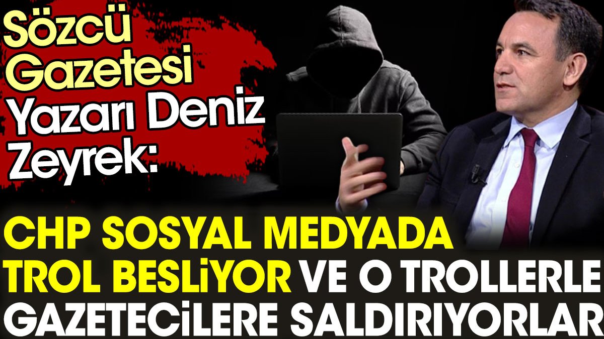 Sözcü Gazetesi Yazarı Deniz Zeyrek: CHP sosyal medyada trol besliyor