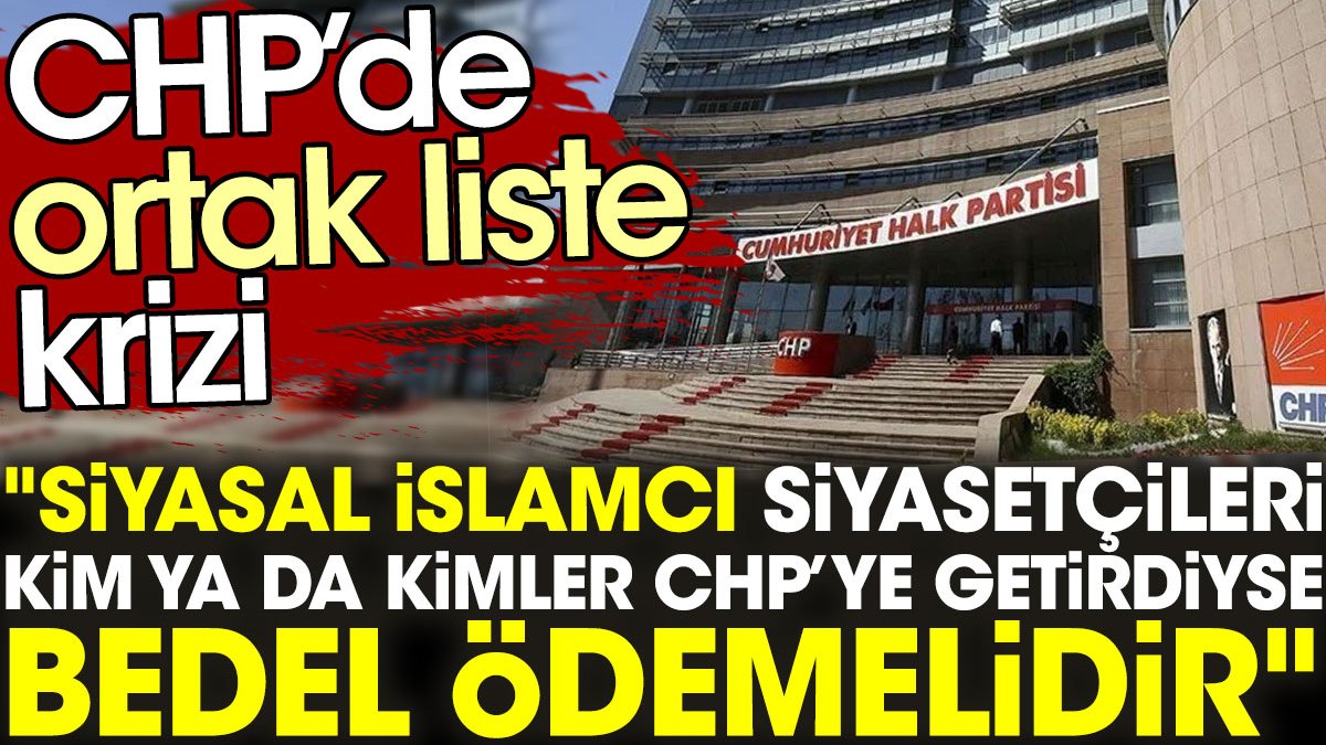 CHP’de ortak liste krizi: Siyasal İslamcı siyasetçileri kim ya da kimler CHP’ye getirdiyse bedel ödemelidir