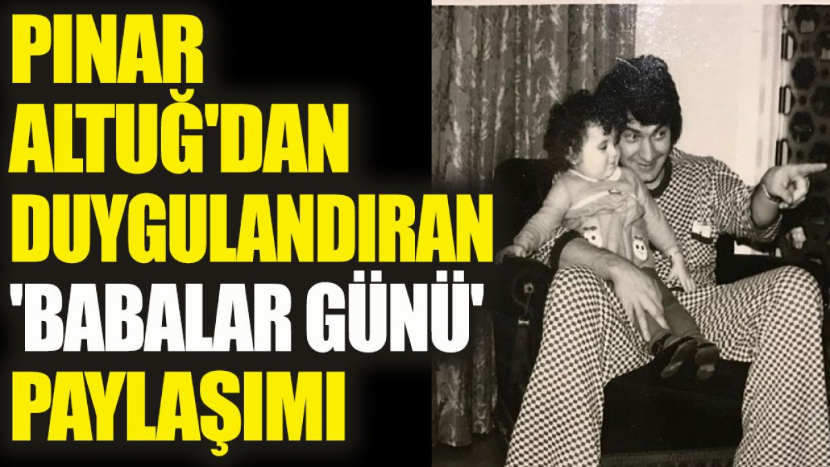 Pınar Altuğ'dan duygulandıran 'Babalar Günü' paylaşımı