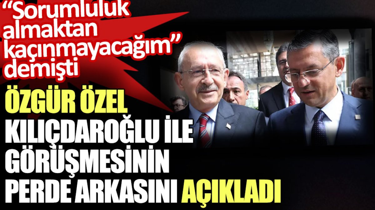 Özgür Özel Kılıçdaroğlu ile görüşmesinin perde arkasını açıkladı