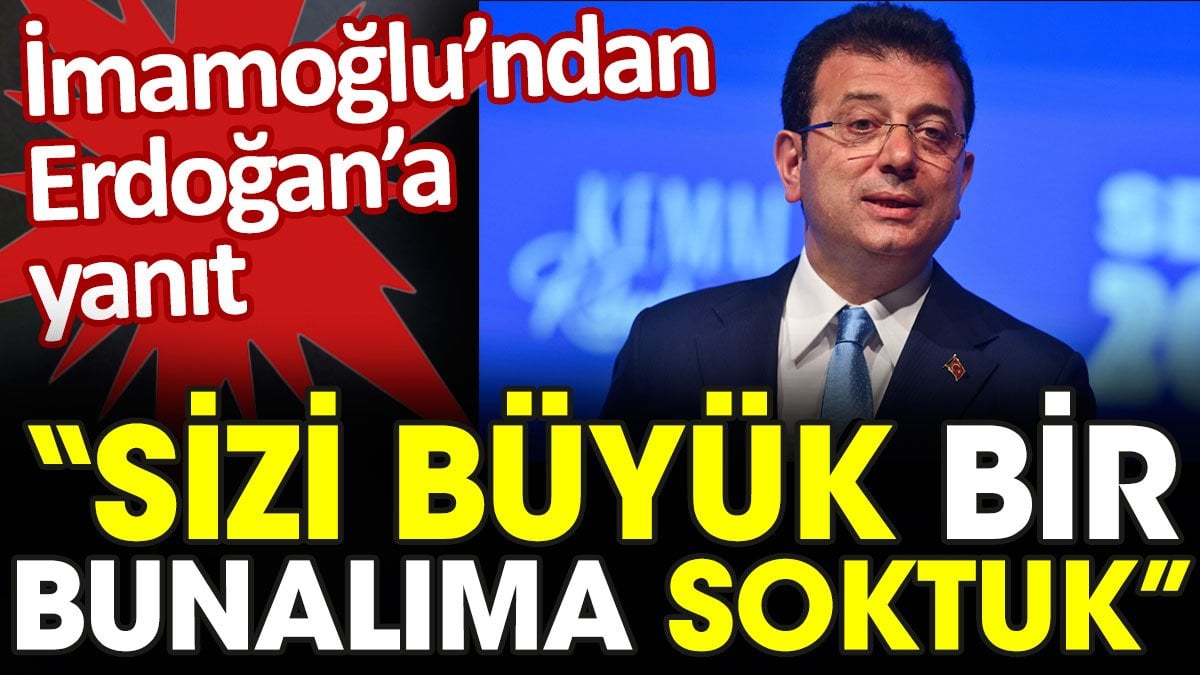 İmamoğlu'ndan Erdoğan'a yanıt: Sizi büyük bir bunalıma soktuk