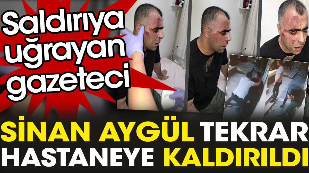 Saldırıya uğrayan gazeteci Sinan Aygül tekrar hastaneye kaldırıldı