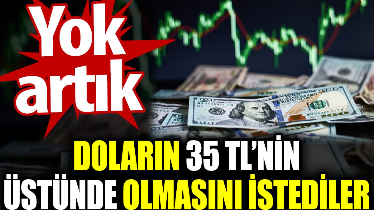 Doların 35 TL’nin üstünde olmasını istediler. Yok artık