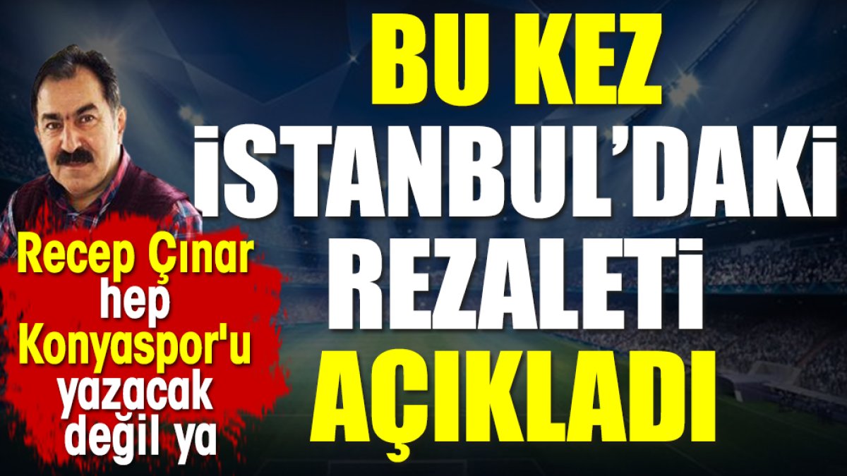 Recep Çınar İstanbul'daki rezaleti açıkladı. Hep Konyaspor'u yazacak değil ya