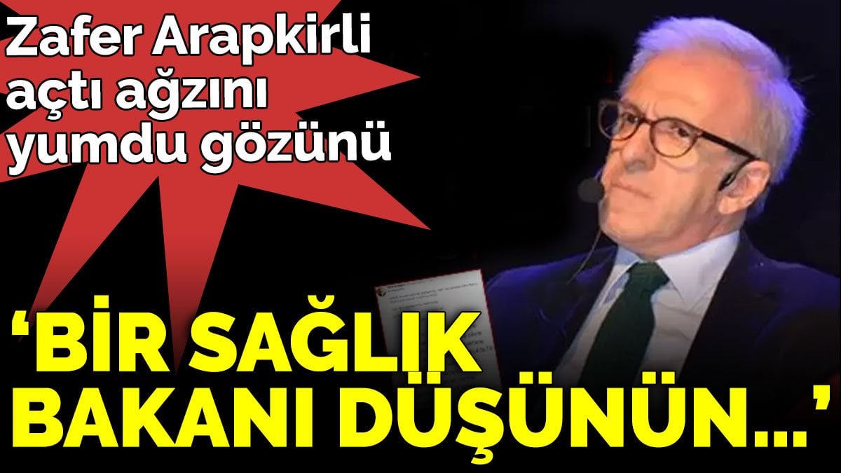 Zafer Arapkirli açtı ağzını yumdu gözünü ‘Bir sağlık bakanı düşünün…’