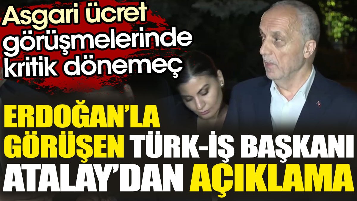 Asgari ücret görüşmelerinde kritik dönemeç! Erdoğan’la görüşen Türk-İş Başkanı Atalay’dan açıklama geldi
