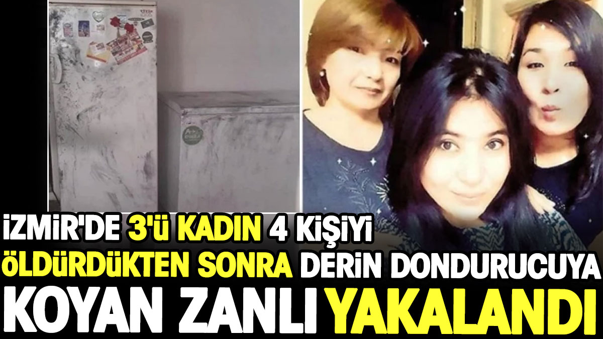 İzmir'de 3'ü kadın 4 kişiyi öldürdükten sonra derin dondurucuya koyan zanlı yakalandı
