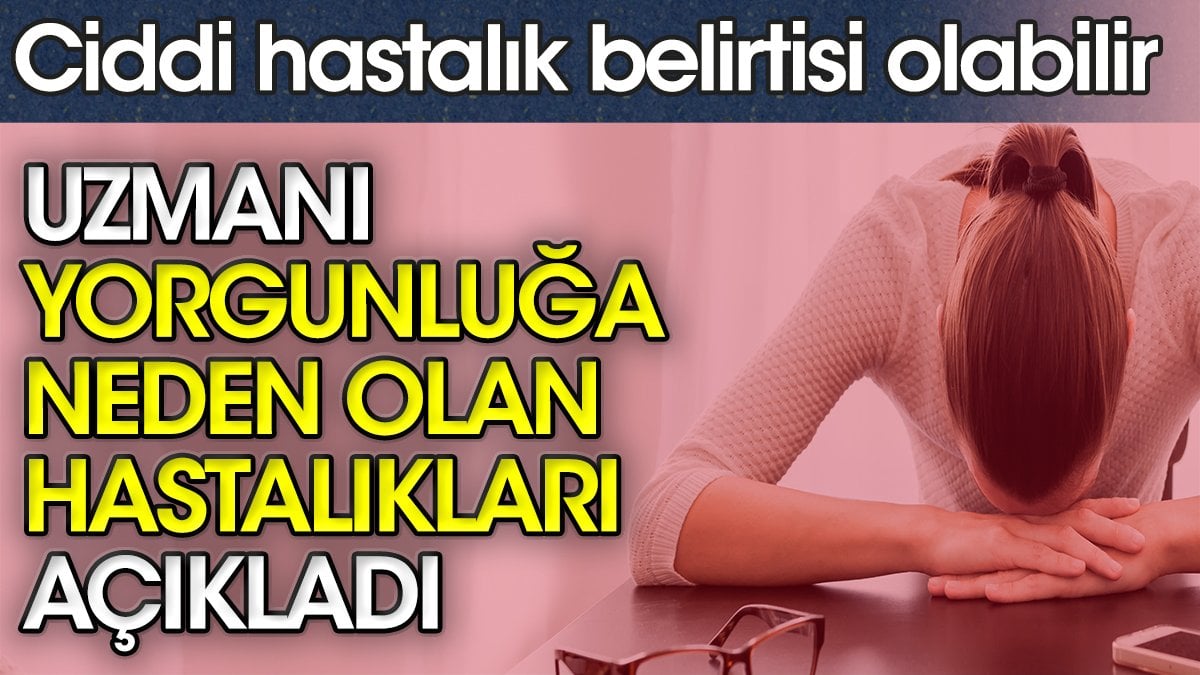 Uzmanı yorgunluğa neden olan hastalıkları açıkladı. Ciddi hastalık belirtisi olabilir