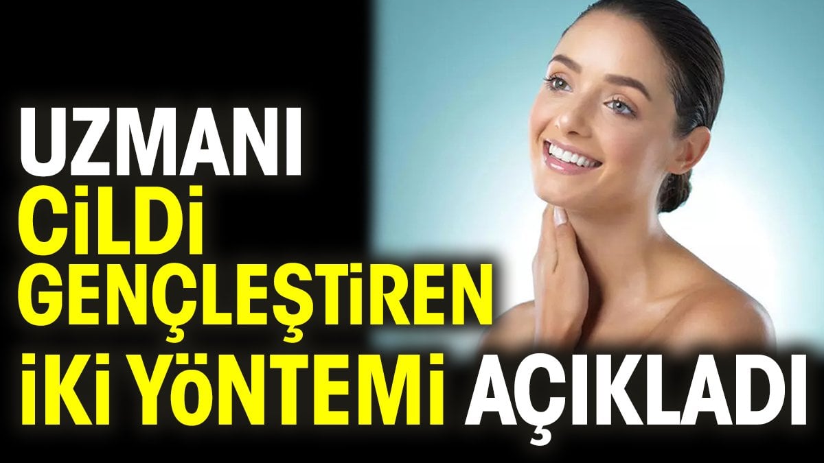 Uzmanı cildi gençleştiren iki yöntemi açıkladı