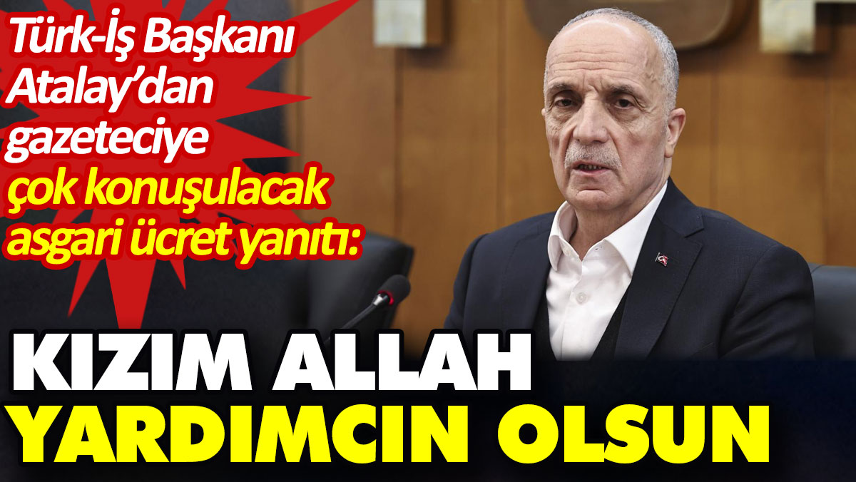 Türk-İş Başkanı Atalay’dan gazeteciye çok konuşulacak asgari ücret yanıtı