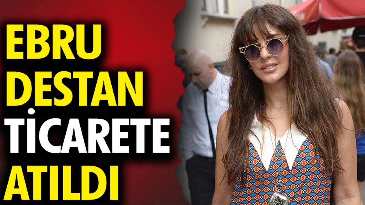 Ebru Destan ticarete atıldı