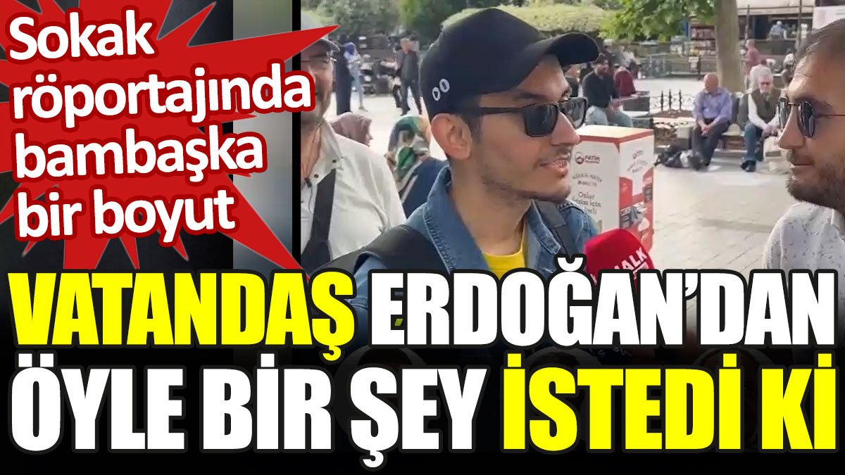 Vatandaş sokak röportajında Erdoğan'dan öyle bir şey istedi ki