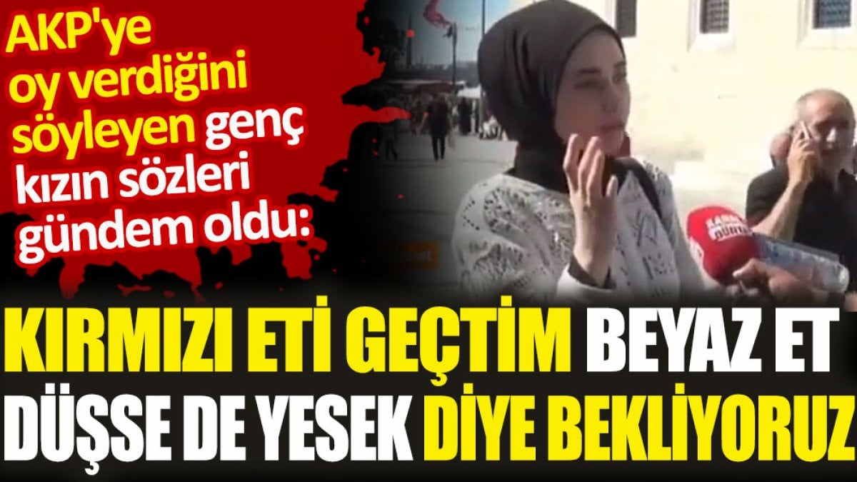 AKP'ye oy verdiğini söyleyen genç kadın: Kırmızı eti geçtim beyaz et düşse de yesek diye bekliyoruz