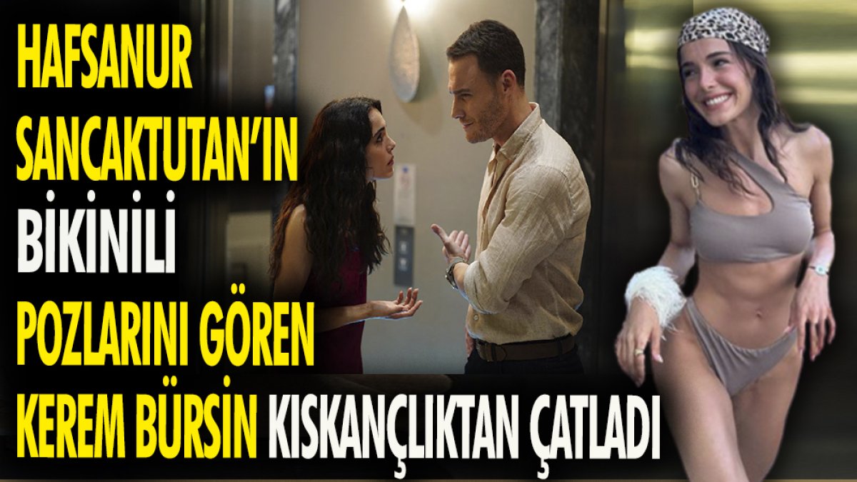 Güzel oyuncu Hafsanur Sancaktutan'ın bikinili pozlarını gören Kerem Bürsin kıskançlıktan çatladı