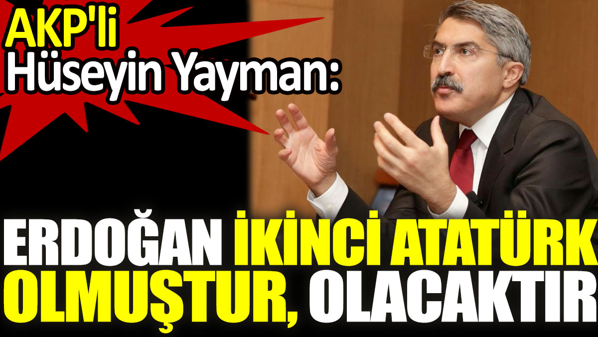 AKP'li Hüseyin Yayman: Erdoğan ikinci Atatürk olmuştur, olacaktır