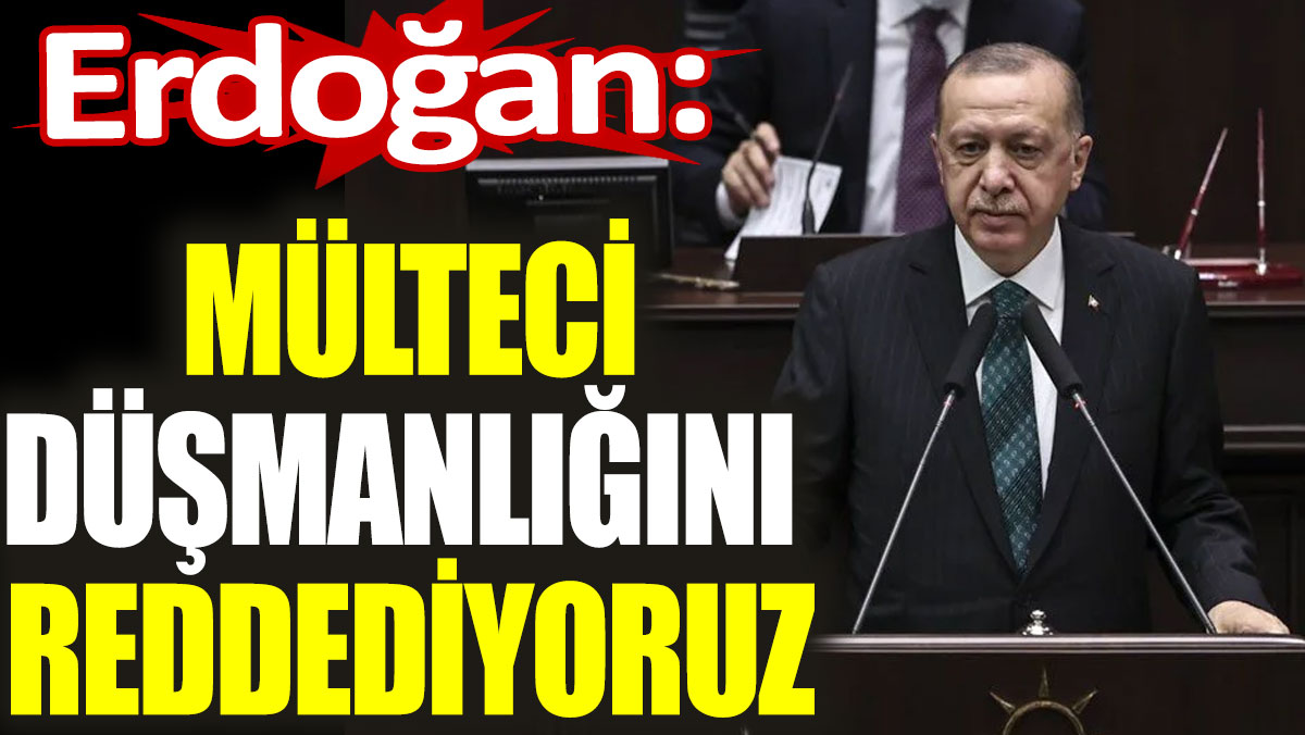Erdoğan: Mülteci düşmanlığını reddediyoruz