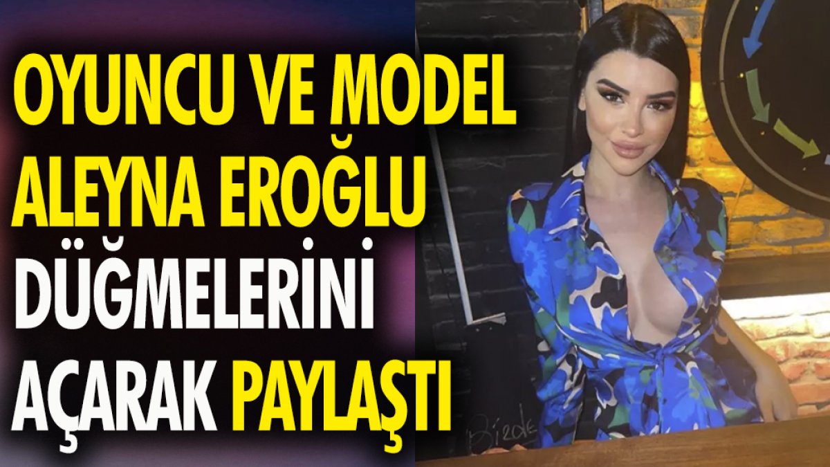 Oyuncu ve model Aleyna Eroğlu düğmelerini açarak paylaştı