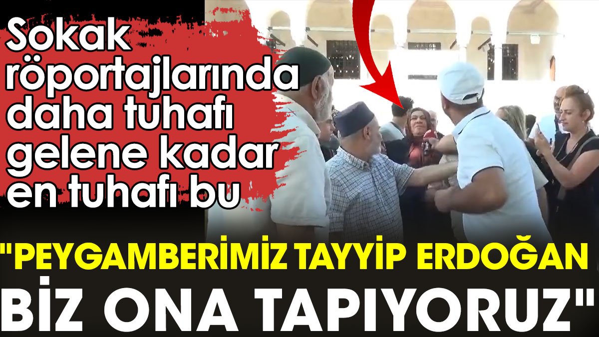 Sokak röportajlarında daha tuhafı gelene kadar en tuhafı bu: "Peygamberimiz Tayyip Erdoğan"