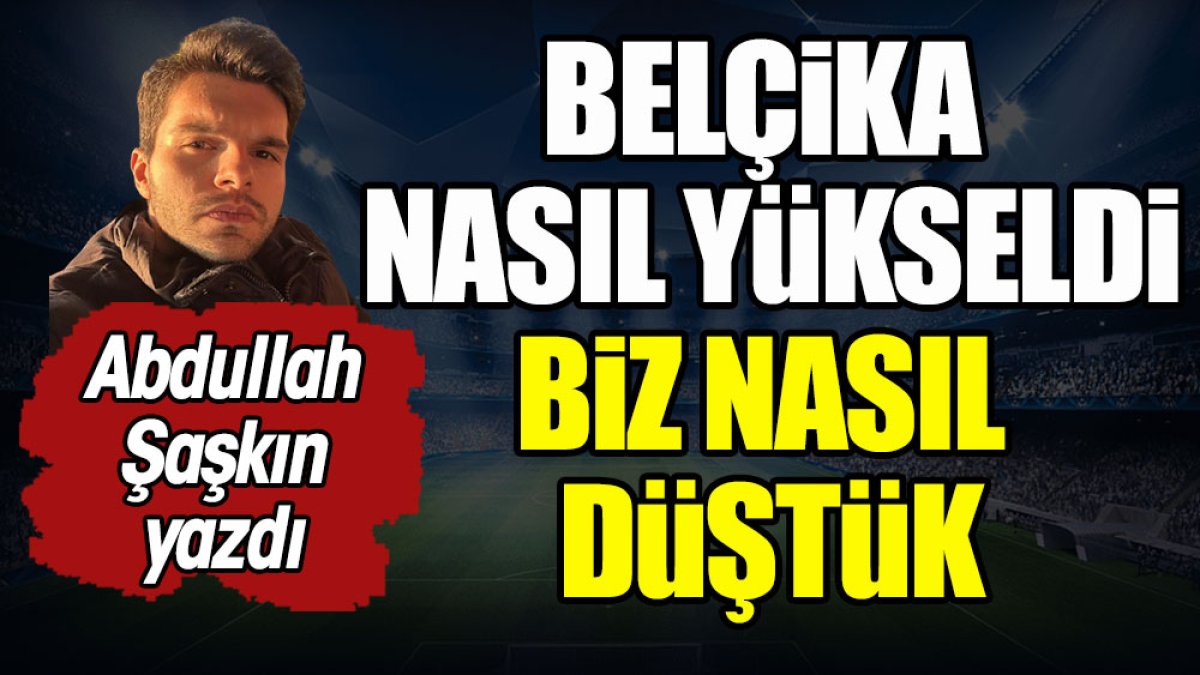 Belçika nasıl yükseldi. Biz nasıl düştük