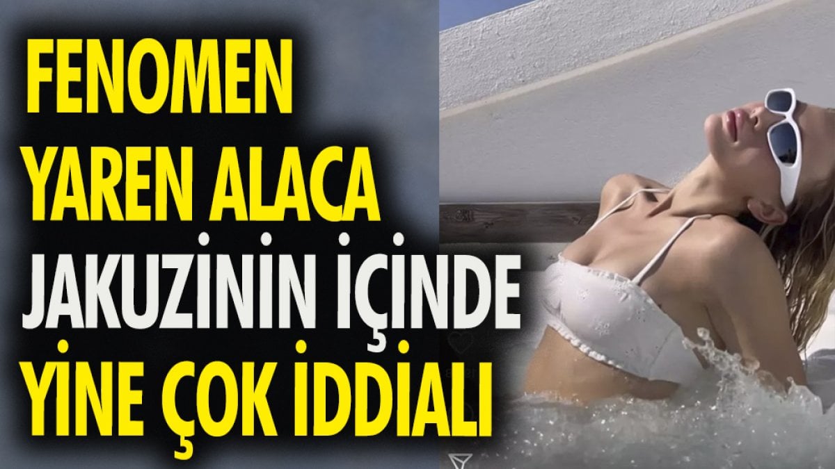 Fenomen Yaren Alaca jakuzinin içinde yine çok iddialı.