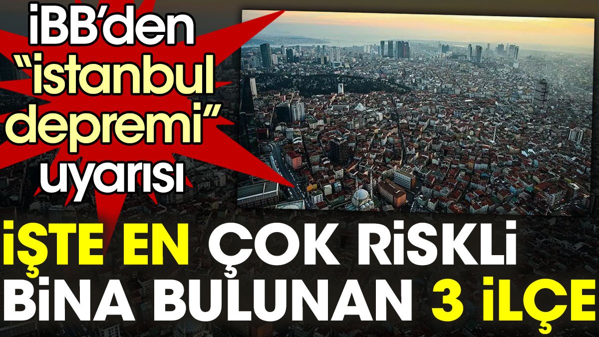 İBB'den İstanbul depremi uyarısı. İşte en çok riskli bina bulunan 3 ilçe