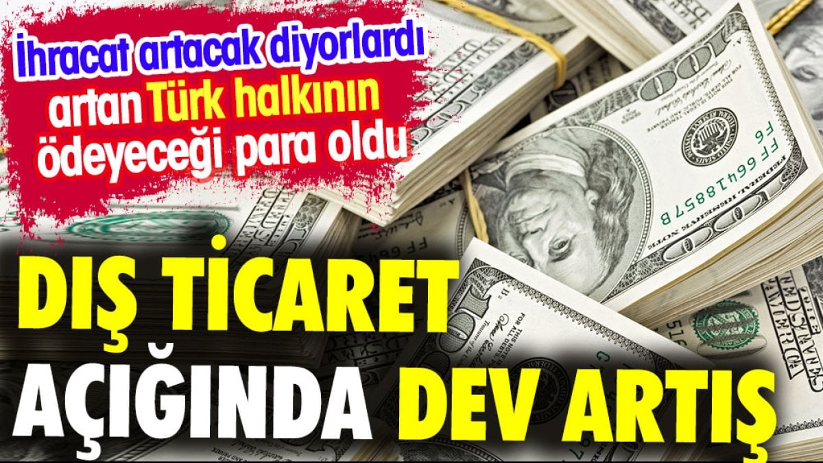 Dış Ticaret açığında dev artış. İhracat artacak deniliyordu artan ithalat oldu