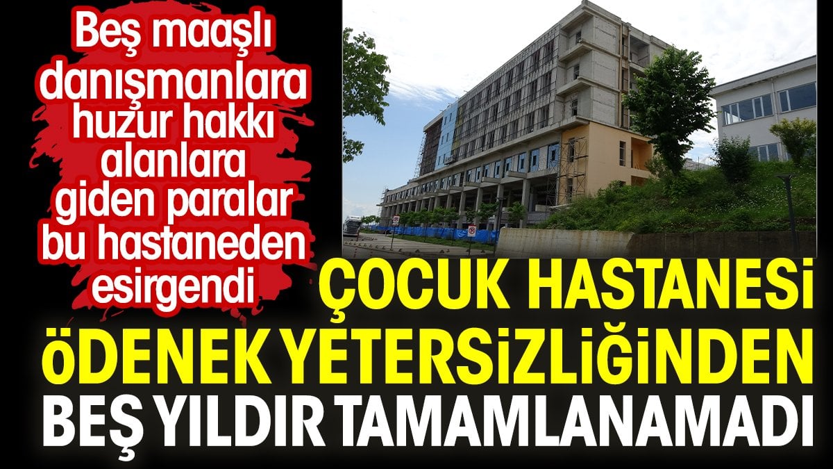 Çocuk hastanesi ödenek yetersizliğinden beş yıldır tamamlanamadı