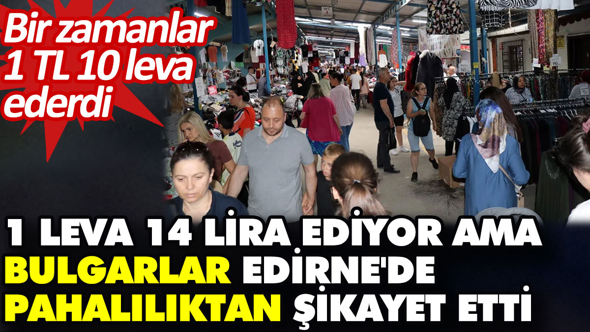 1 leva 14 lira ediyor ama Bulgarlar Edirne'de pahalılıktan şikayet etti. Bir zamanlar 1 TL 10 leva ederdi