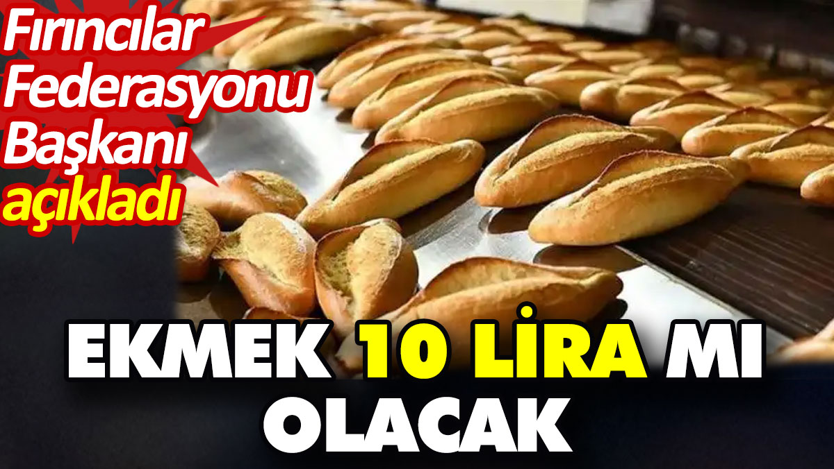 Ekmek 10 lira mı olacak? Fırıncılar Federasyonu Başkanı açıkladı