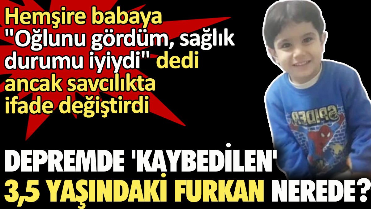 Depremde 'kaybedilen' 3,5 yaşındaki Furkan Alp Alsan nerede?