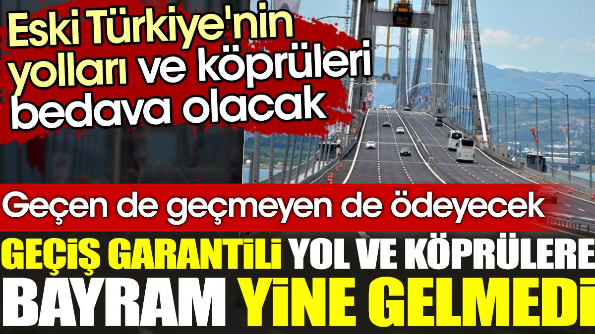 Geçiş garantili yol ve köprülere bayram yine gelmedi. Eski Türkiye'nin yolları ve köprüleri bedava olacak