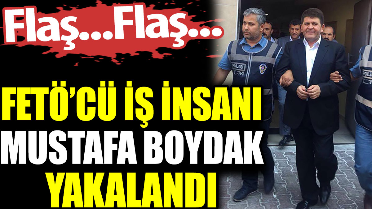 FETÖ'cü iş insanı Mustafa Boydak yakalandı