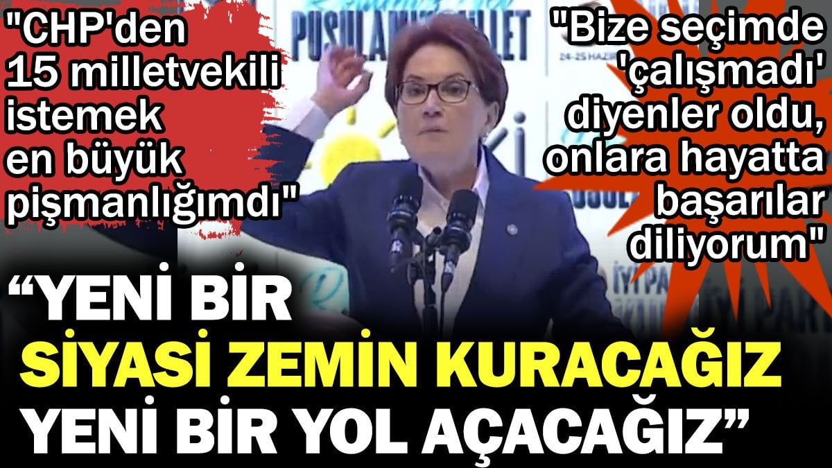 Akşener: Yeni bir siyasi zemin kuracağız, yeni bir yol açacağız