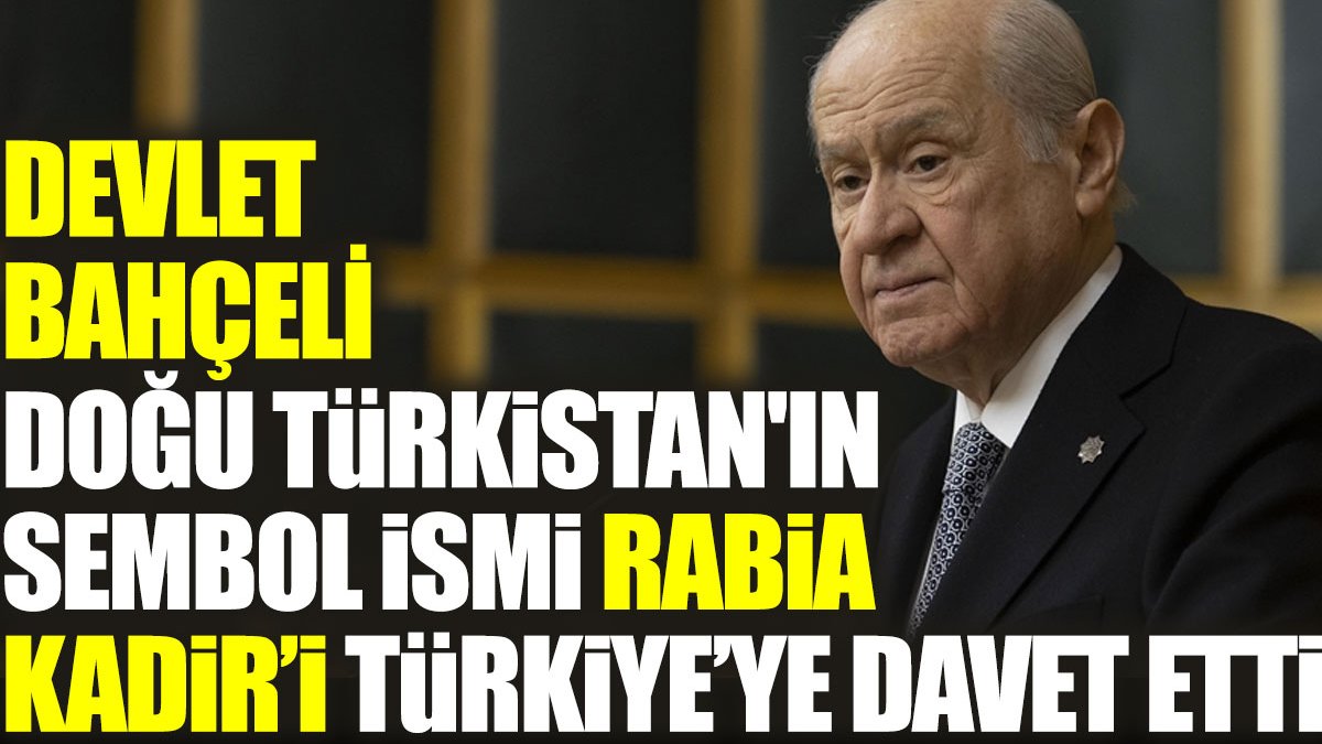 Bahçeli, Doğu Türkistan'ın sembol ismi Rabia Kadir’i Türkiye’ye davet etti