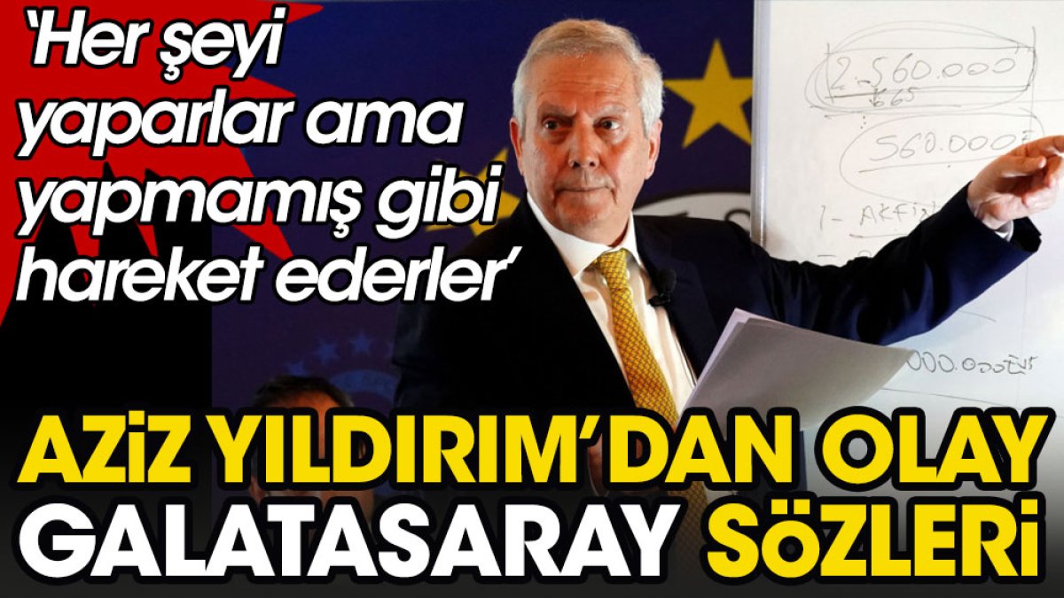 Aziz Yıldırım'ın Galatasaray sözleri gündem oldu: Her şeyi yapar ama yapmamış gibi hareket eder