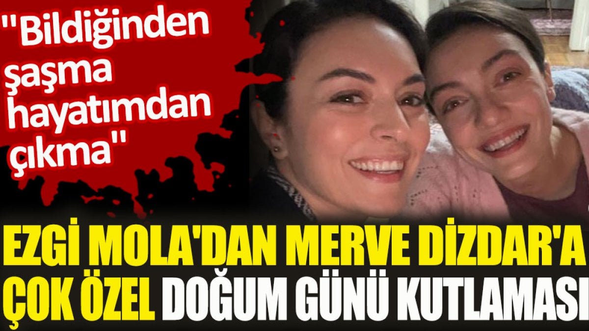 Ezgi Mola'dan Merve Dizdar'a çok özel doğum günü kutlaması