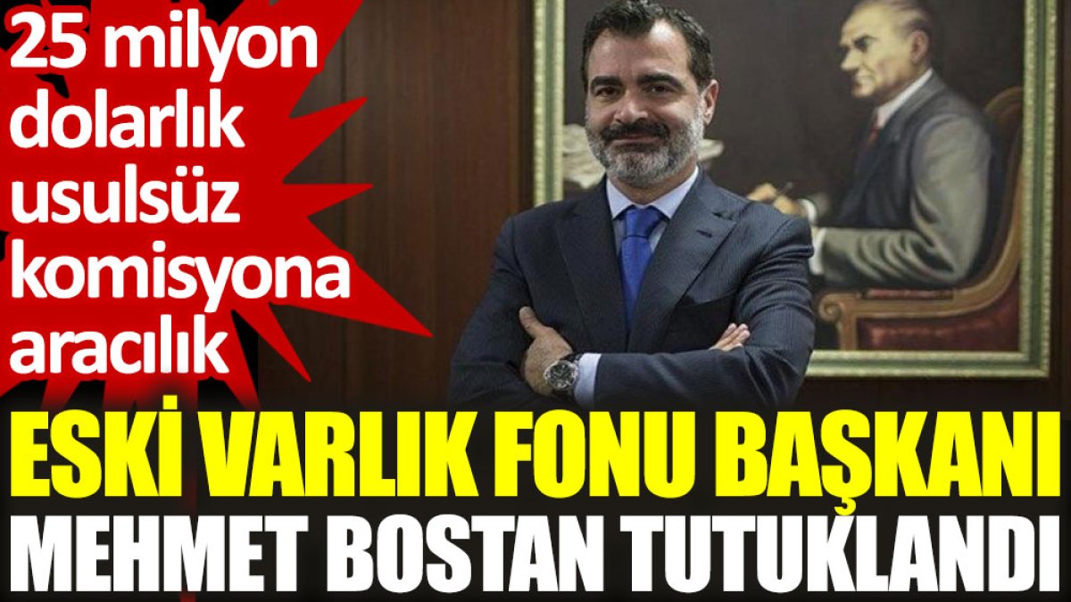 Eski Varlık Fonu Başkanı Mehmet Bostan tutuklandı: 25 milyon dolarlık usulsüz komisyona aracılık