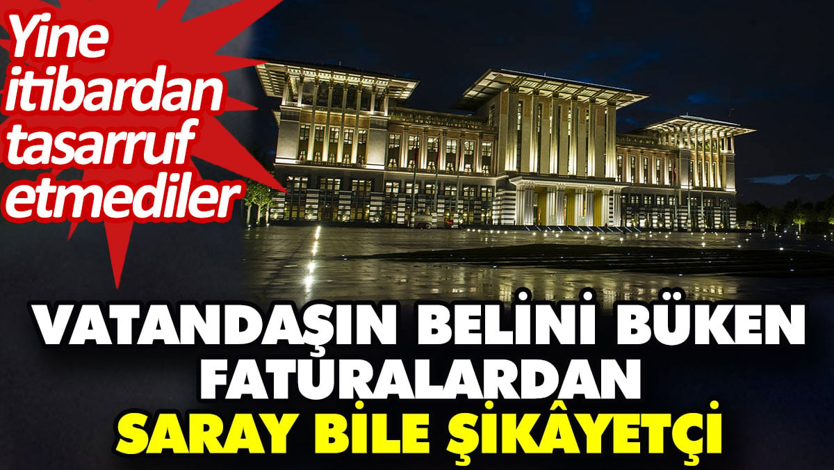 Vatandaşın belini büken faturalardan Saray bile şikâyetçi. Yine itibardan tasarruf etmediler