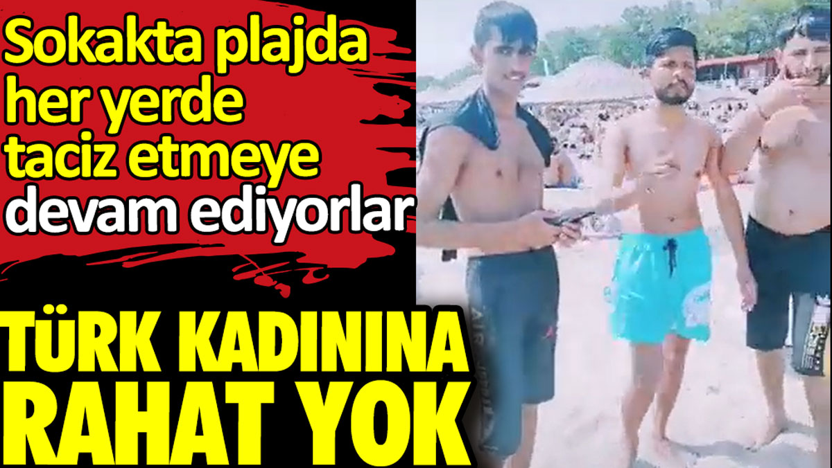 Türk kadınına rahat yok. Sokakta plajda her yerde taciz etmeye devam ediyorlar