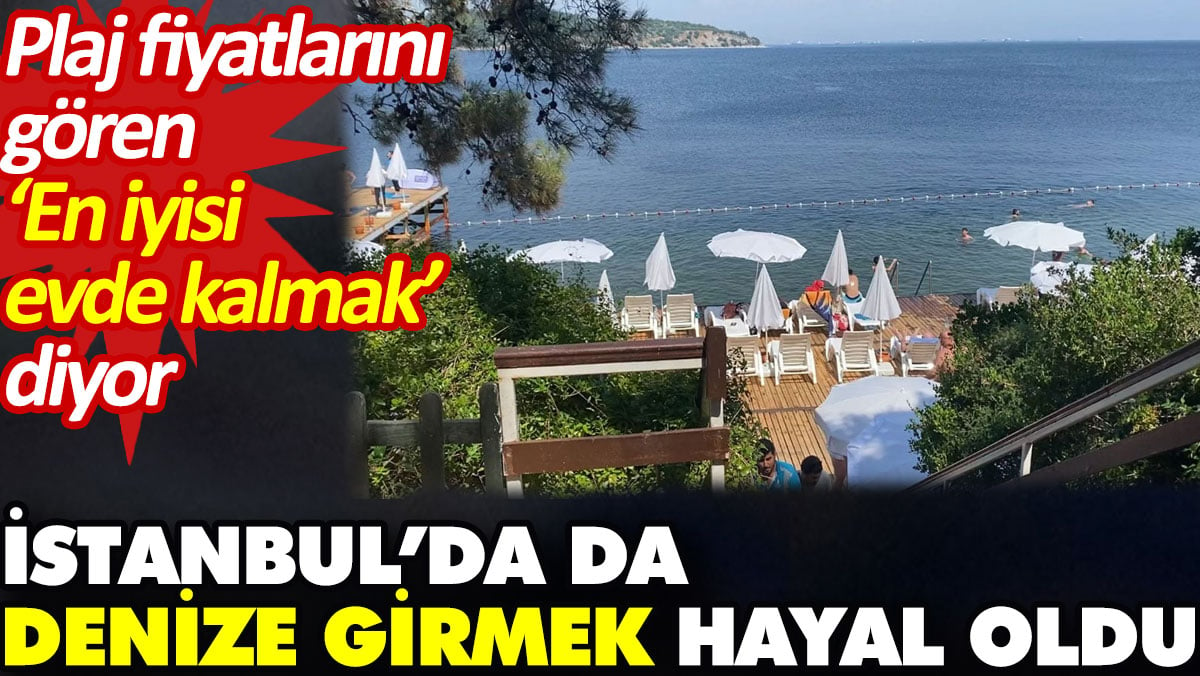 İstanbul’da da denize girmek hayal oldu. Plaj fiyatlarını gören ‘En iyisi evde kalmak’ diyor