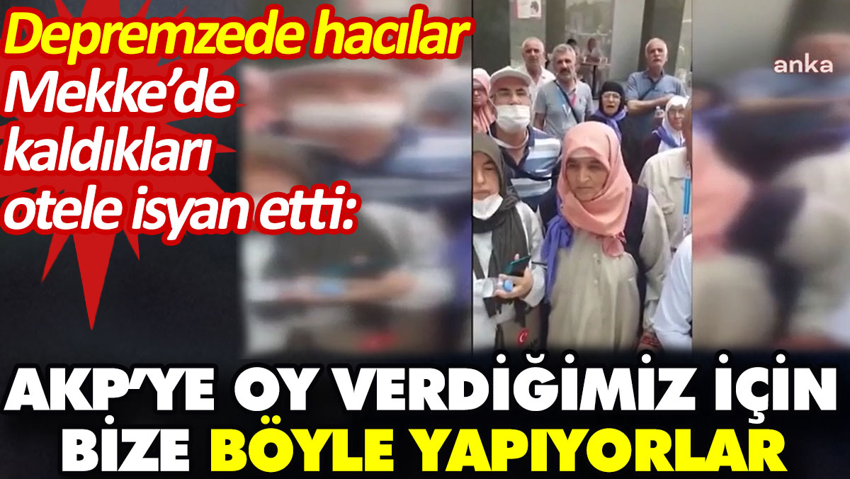 Depremzede hacılar Mekke’de kaldıkları otele isyan etti:  AKP’ye oy verdiğimiz için bize böyle yapıyorlar