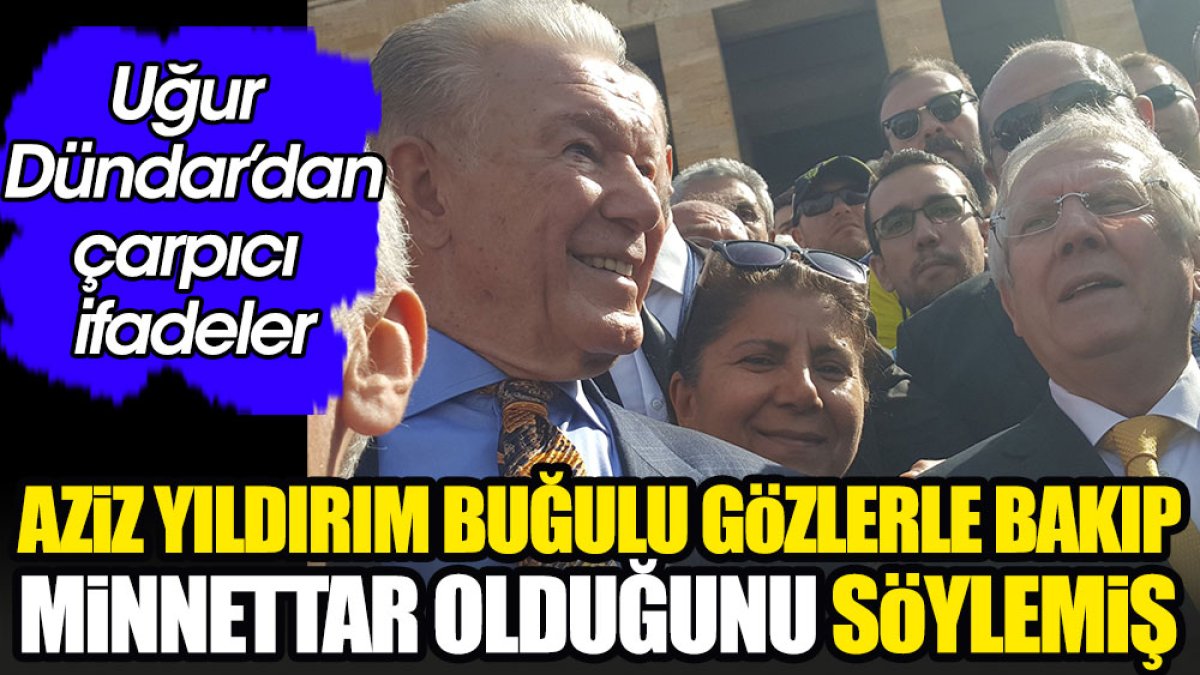 Uğur Dündar Aziz Yıldırım'ın kendisine neden buğulu gözlerle baktığını açıkladı